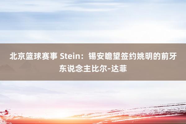 北京篮球赛事 Stein：锡安瞻望签约姚明的前牙东说念主比尔-达菲