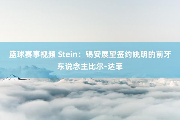 篮球赛事视频 Stein：锡安展望签约姚明的前牙东说念主比尔-达菲