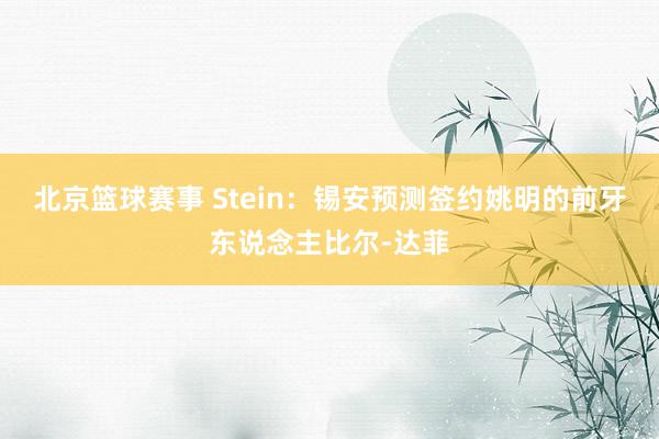 北京篮球赛事 Stein：锡安预测签约姚明的前牙东说念主比尔-达菲