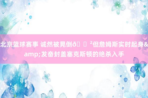 北京篮球赛事 诚然被晃倒😲但詹姆斯实时起身&发奋封盖塞克斯顿的绝杀入手