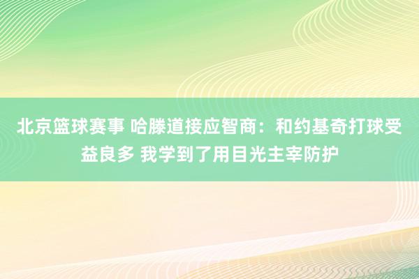 北京篮球赛事 哈滕道接应智商：和约基奇打球受益良多 我学到了用目光主宰防护