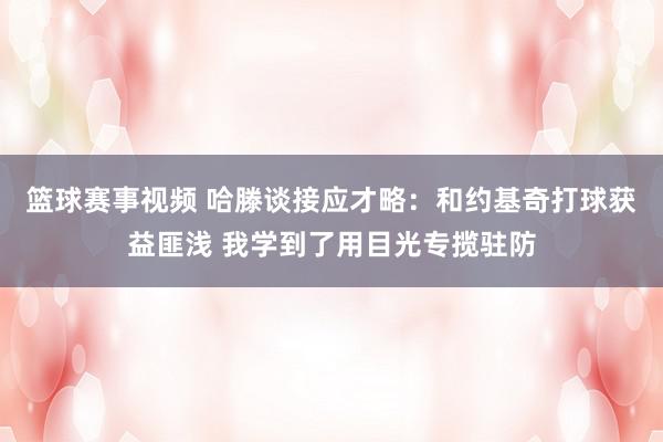 篮球赛事视频 哈滕谈接应才略：和约基奇打球获益匪浅 我学到了用目光专揽驻防