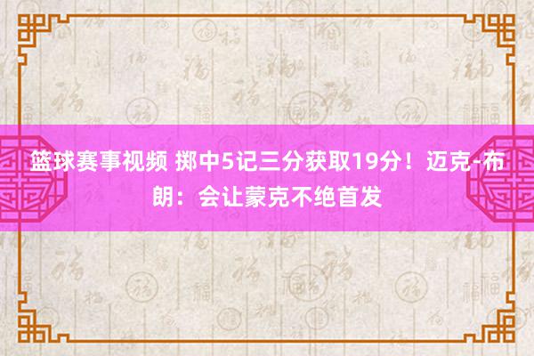 篮球赛事视频 掷中5记三分获取19分！迈克-布朗：会让蒙克不绝首发