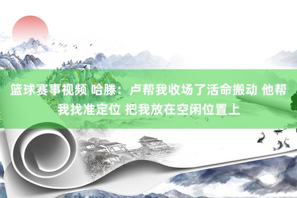 篮球赛事视频 哈滕：卢帮我收场了活命搬动 他帮我找准定位 把我放在空闲位置上