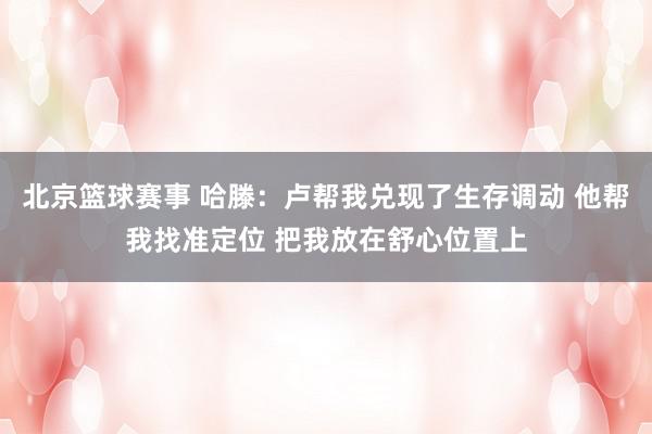 北京篮球赛事 哈滕：卢帮我兑现了生存调动 他帮我找准定位 把我放在舒心位置上