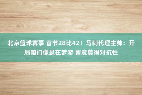 北京篮球赛事 首节28比42！马刺代理主帅：开局咱们像是在梦游 留意莫得对抗性