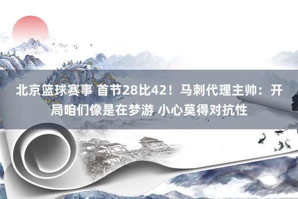 北京篮球赛事 首节28比42！马刺代理主帅：开局咱们像是在梦游 小心莫得对抗性