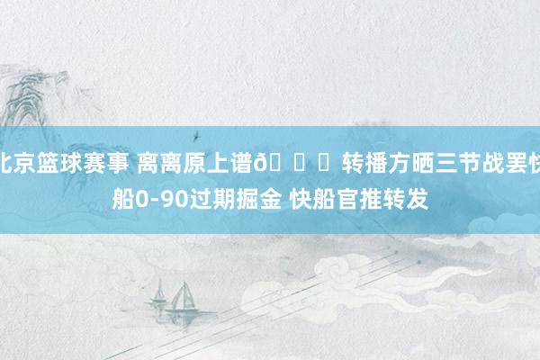 北京篮球赛事 离离原上谱😅转播方晒三节战罢快船0-90过期掘金 快船官推转发