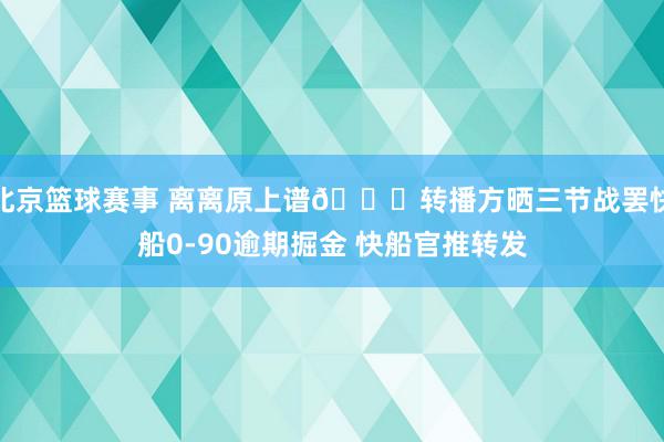 北京篮球赛事 离离原上谱😅转播方晒三节战罢快船0-90逾期掘金 快船官推转发