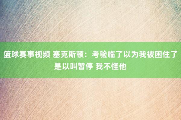 篮球赛事视频 塞克斯顿：考验临了以为我被困住了是以叫暂停 我不怪他