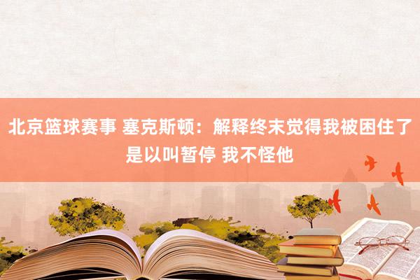 北京篮球赛事 塞克斯顿：解释终末觉得我被困住了是以叫暂停 我不怪他