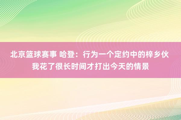 北京篮球赛事 哈登：行为一个定约中的梓乡伙 我花了很长时间才打出今天的情景