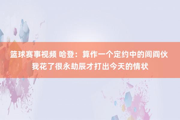 篮球赛事视频 哈登：算作一个定约中的闾阎伙 我花了很永劫辰才打出今天的情状