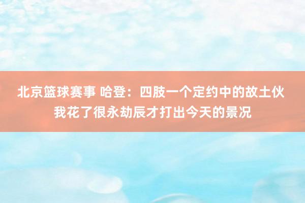 北京篮球赛事 哈登：四肢一个定约中的故土伙 我花了很永劫辰才打出今天的景况