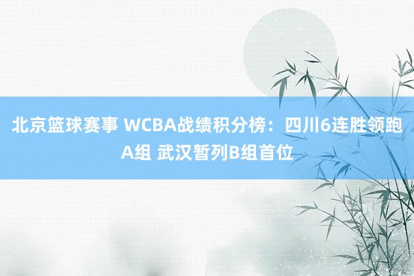 北京篮球赛事 WCBA战绩积分榜：四川6连胜领跑A组 武汉暂列B组首位