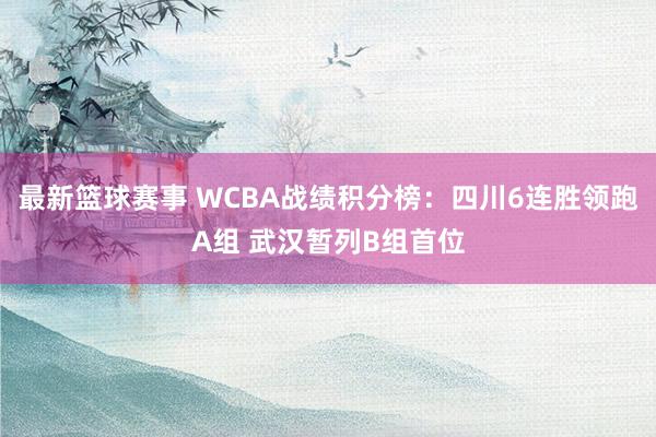 最新篮球赛事 WCBA战绩积分榜：四川6连胜领跑A组 武汉暂列B组首位