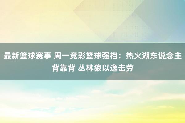 最新篮球赛事 周一竞彩篮球强档：热火湖东说念主背靠背 丛林狼以逸击劳