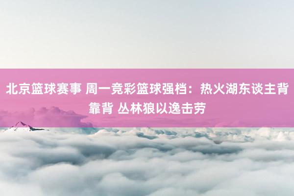 北京篮球赛事 周一竞彩篮球强档：热火湖东谈主背靠背 丛林狼以逸击劳