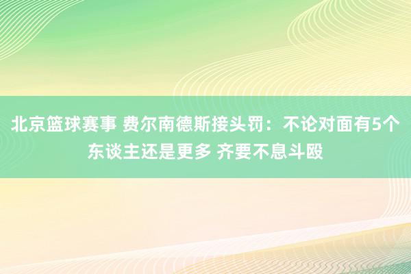 北京篮球赛事 费尔南德斯接头罚：不论对面有5个东谈主还是更多 齐要不息斗殴