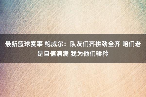 最新篮球赛事 鲍威尔：队友们齐拼劲全齐 咱们老是自信满满 我为他们骄矜