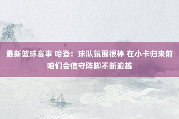 最新篮球赛事 哈登：球队氛围很棒 在小卡归来前咱们会信守阵脚不断逾越