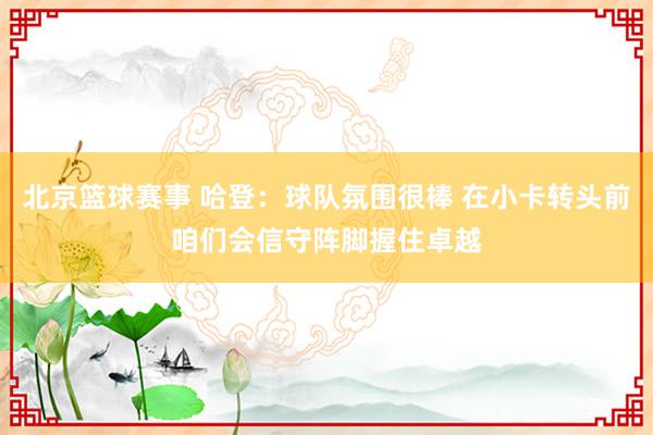 北京篮球赛事 哈登：球队氛围很棒 在小卡转头前咱们会信守阵脚握住卓越