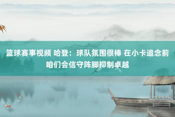 篮球赛事视频 哈登：球队氛围很棒 在小卡追念前咱们会信守阵脚抑制卓越