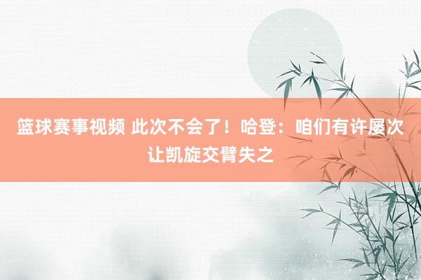 篮球赛事视频 此次不会了！哈登：咱们有许屡次让凯旋交臂失之