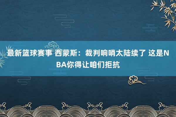 最新篮球赛事 西蒙斯：裁判响哨太陆续了 这是NBA你得让咱们拒抗