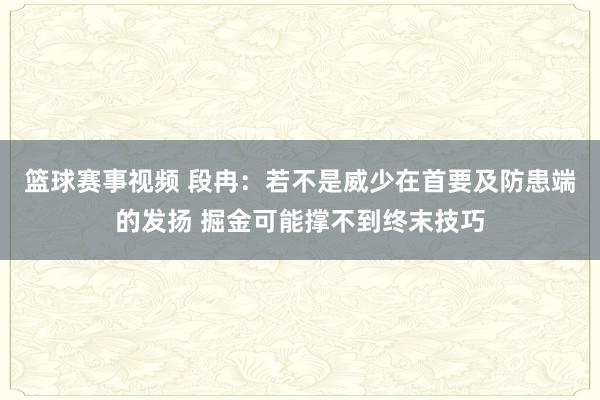 篮球赛事视频 段冉：若不是威少在首要及防患端的发扬 掘金可能撑不到终末技巧