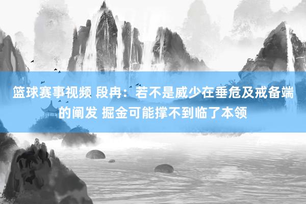 篮球赛事视频 段冉：若不是威少在垂危及戒备端的阐发 掘金可能撑不到临了本领