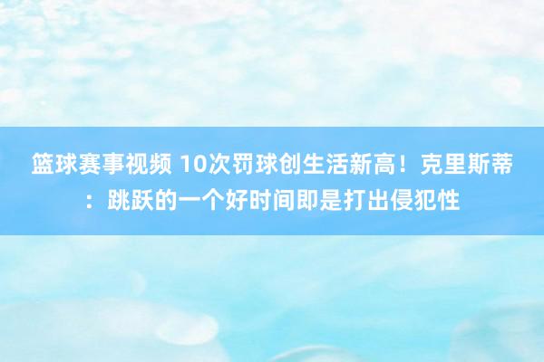 篮球赛事视频 10次罚球创生活新高！克里斯蒂：跳跃的一个好时间即是打出侵犯性