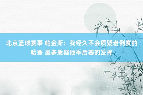 北京篮球赛事 帕金斯：我经久不会质疑老例赛的哈登 最多质疑他季后赛的发挥