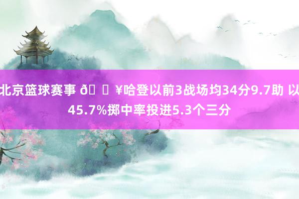 北京篮球赛事 🔥哈登以前3战场均34分9.7助 以45.7%掷中率投进5.3个三分