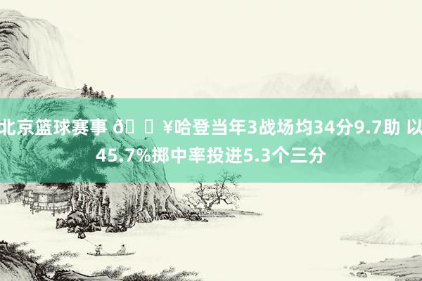 北京篮球赛事 🔥哈登当年3战场均34分9.7助 以45.7%掷中率投进5.3个三分