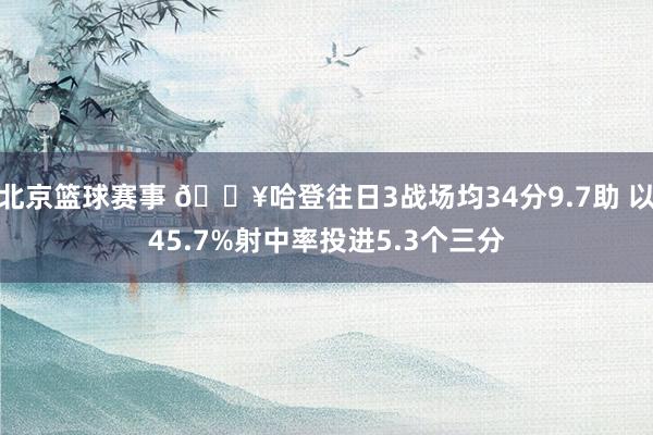 北京篮球赛事 🔥哈登往日3战场均34分9.7助 以45.7%射中率投进5.3个三分