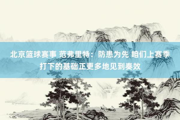 北京篮球赛事 范弗里特：防患为先 咱们上赛季打下的基础正更多地见到奏效