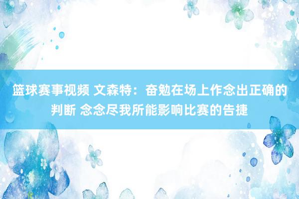 篮球赛事视频 文森特：奋勉在场上作念出正确的判断 念念尽我所能影响比赛的告捷