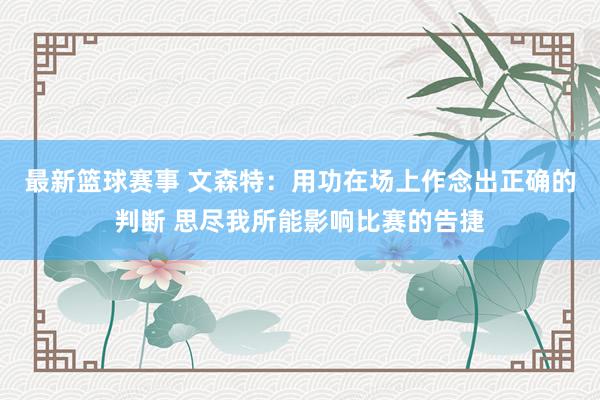 最新篮球赛事 文森特：用功在场上作念出正确的判断 思尽我所能影响比赛的告捷