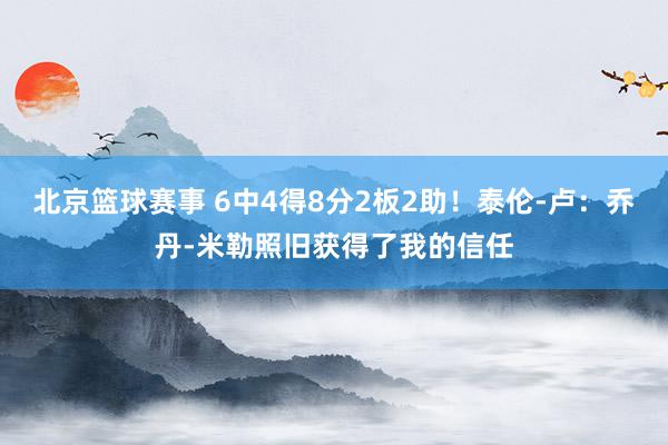 北京篮球赛事 6中4得8分2板2助！泰伦-卢：乔丹-米勒照旧获得了我的信任