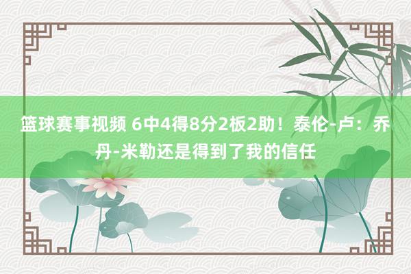 篮球赛事视频 6中4得8分2板2助！泰伦-卢：乔丹-米勒还是得到了我的信任