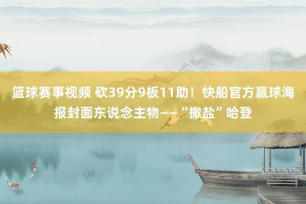 篮球赛事视频 砍39分9板11助！快船官方赢球海报封面东说念主物——“撒盐”哈登