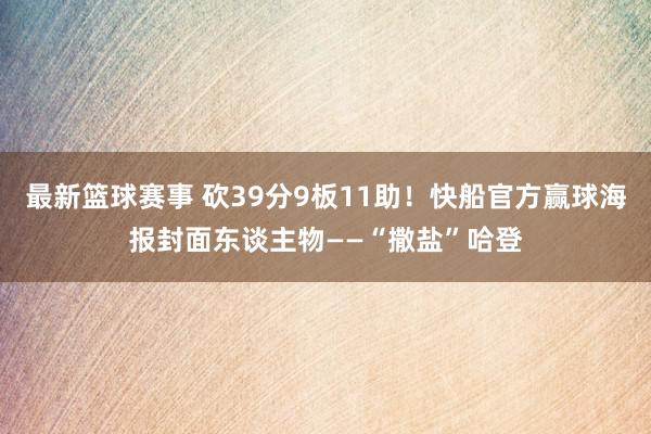 最新篮球赛事 砍39分9板11助！快船官方赢球海报封面东谈主物——“撒盐”哈登