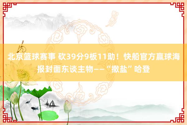 北京篮球赛事 砍39分9板11助！快船官方赢球海报封面东谈主物——“撒盐”哈登