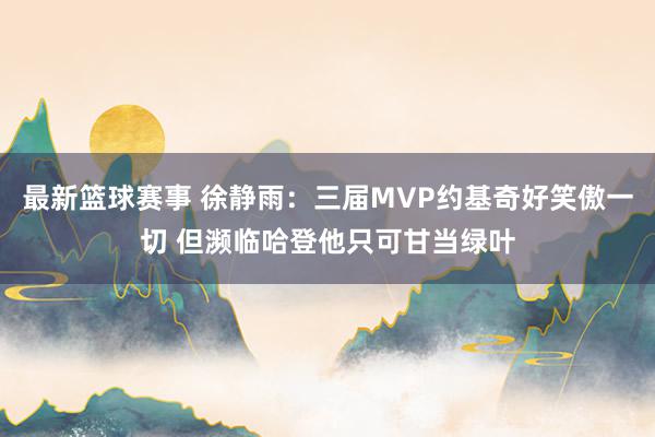 最新篮球赛事 徐静雨：三届MVP约基奇好笑傲一切 但濒临哈登他只可甘当绿叶