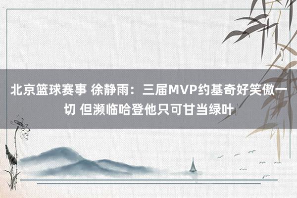 北京篮球赛事 徐静雨：三届MVP约基奇好笑傲一切 但濒临哈登他只可甘当绿叶