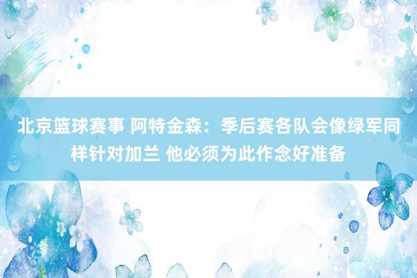 北京篮球赛事 阿特金森：季后赛各队会像绿军同样针对加兰 他必须为此作念好准备