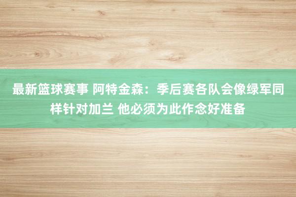 最新篮球赛事 阿特金森：季后赛各队会像绿军同样针对加兰 他必须为此作念好准备