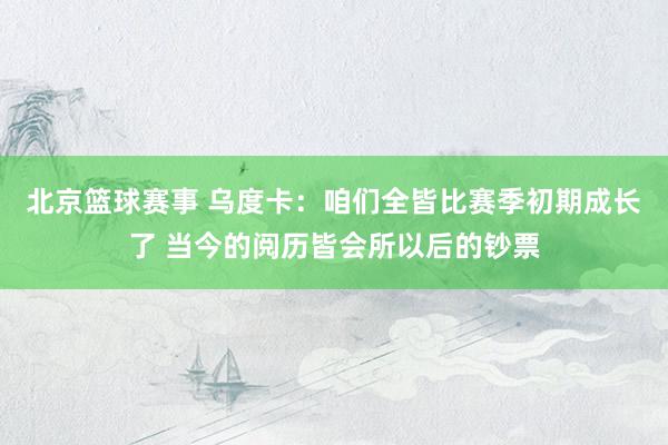 北京篮球赛事 乌度卡：咱们全皆比赛季初期成长了 当今的阅历皆会所以后的钞票