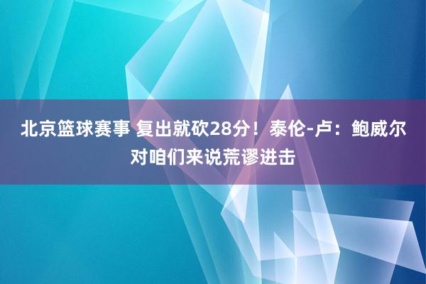 北京篮球赛事 复出就砍28分！泰伦-卢：鲍威尔对咱们来说荒谬进击